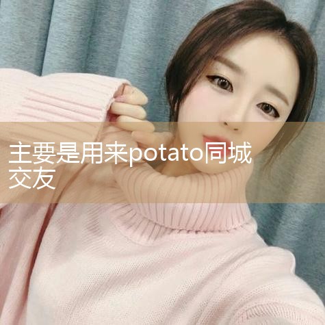 罻app°汾(potato)ôκ¶ѵĽн,ܹûǷǳ˽ܵĽ,ûκε,ôǳķ,ĸֹҲǿ..._Լʵ